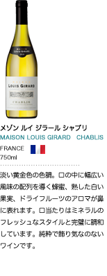 メゾン ルイ ジラール シャブリ MAISON LOUIS GIRARD CHABLIS FRANCE 750ml 淡い黄金色の色調。口の中に幅広い風味の配列を導く蜂蜜、熟した白い果実、ドライフルーツのアロマが鼻に表れます。口当たりはミネラルのフレッシュなスタイルと完璧に調和しています。純粋で飾り気なのないワインです。