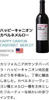 ハッピーキャニオン カベルネメルロー HAPPY CANYON CABERNET. MERLOT AMERICA 750ml カリフォルニア州サンタバーバラ・ハッピーキャニオン地区産ぶどうを手摘みし、丁寧に醸造しました。カベルネソーヴィニヨン種とメルロー種を主体としたフルーティーな味わいの赤ワインです。